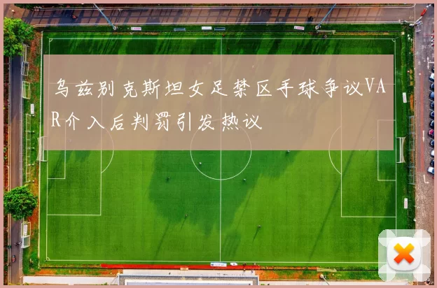 乌兹别克斯坦女足禁区手球争议VAR介入后判罚引发热议