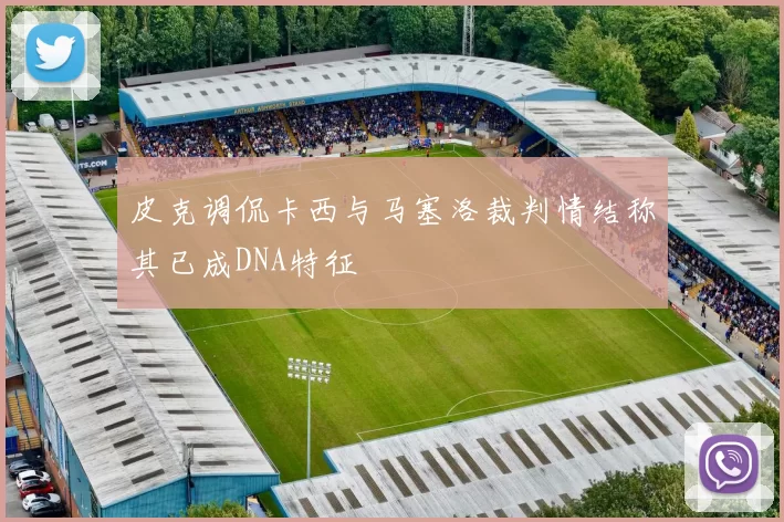 皮克调侃卡西与马塞洛裁判情结称其已成DNA特征