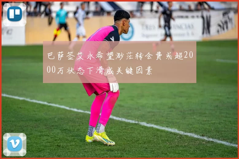 巴萨签艾永希望渺茫转会费或超2000万状态下滑成关键因素