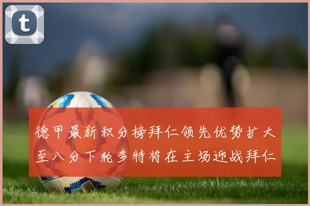 德甲最新积分榜拜仁领先优势扩大至八分下轮多特将在主场迎战拜仁