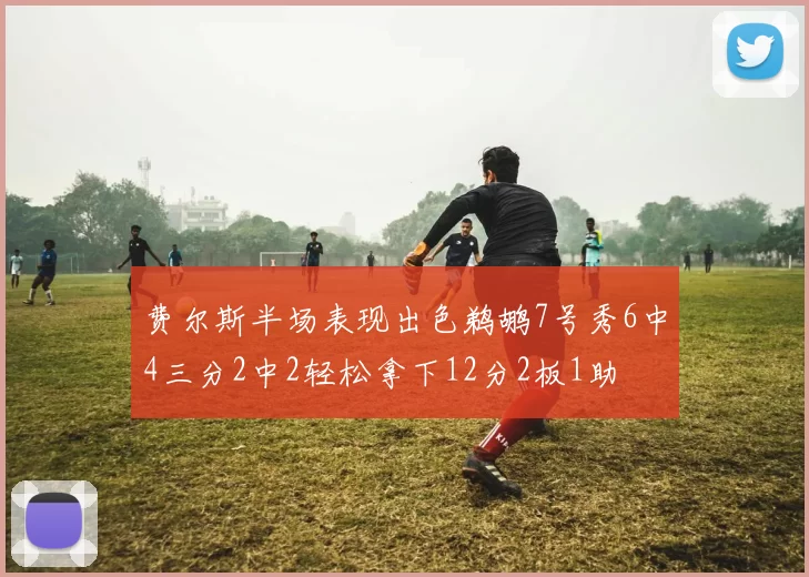 费尔斯半场表现出色鹈鹕7号秀6中4三分2中2轻松拿下12分2板1助