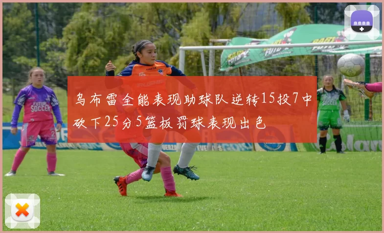 乌布雷全能表现助球队逆转15投7中砍下25分5篮板罚球表现出色