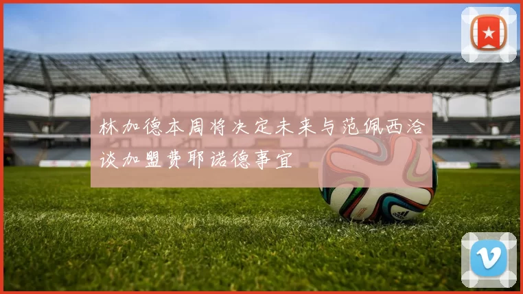 林加德本周将决定未来与范佩西洽谈加盟费耶诺德事宜