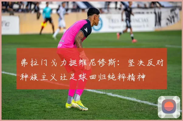 弗拉门戈力挺维尼修斯：坚决反对种族主义让足球回归纯粹精神