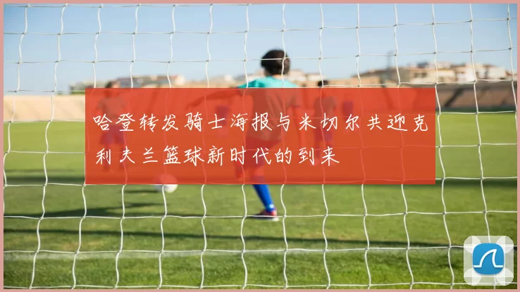 哈登转发骑士海报与米切尔共迎克利夫兰篮球新时代的到来