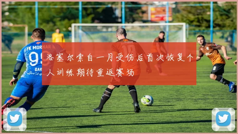 洛塞尔索自一月受伤后首次恢复个人训练期待重返赛场