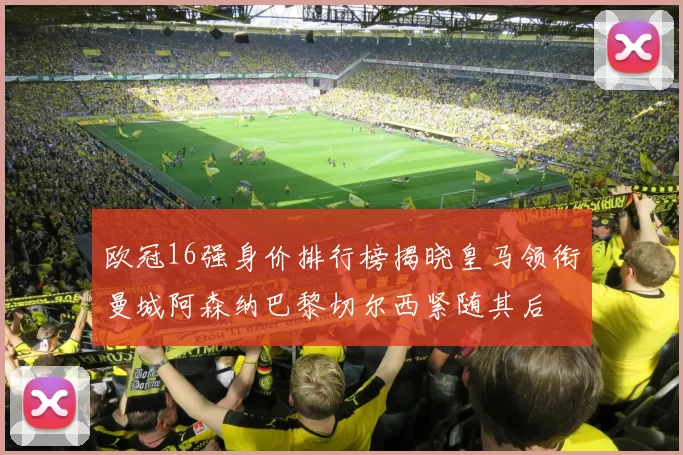 欧冠16强身价排行榜揭晓皇马领衔曼城阿森纳巴黎切尔西紧随其后