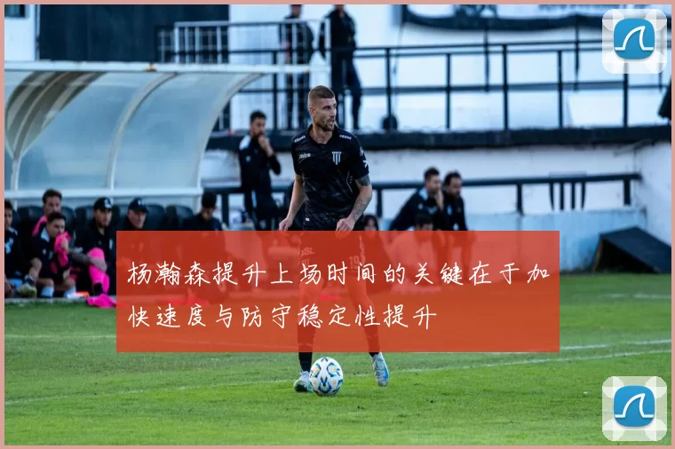 杨瀚森提升上场时间的关键在于加快速度与防守稳定性提升