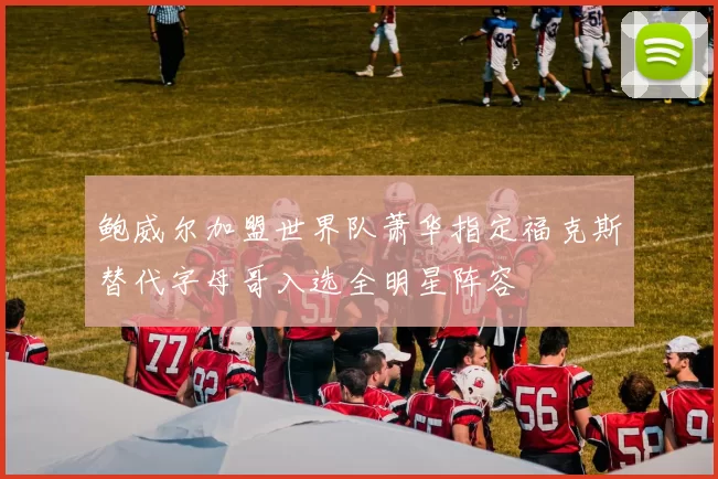 鲍威尔加盟世界队萧华指定福克斯替代字母哥入选全明星阵容