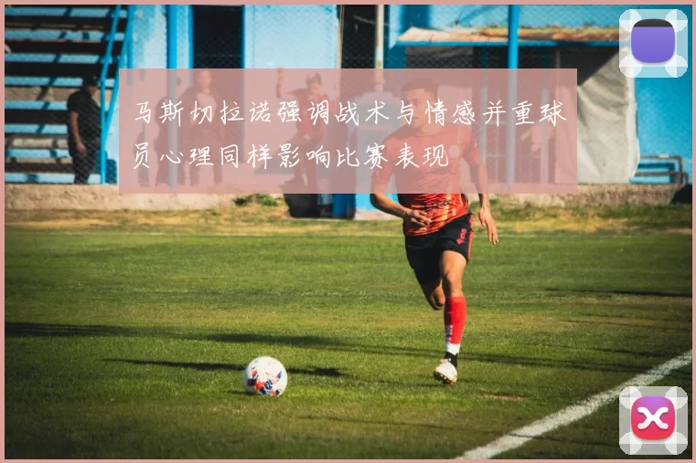 马斯切拉诺强调战术与情感并重球员心理同样影响比赛表现