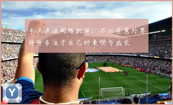卡卢卢谈网络批评：不必在意外界评价专注于自己的表现与成长