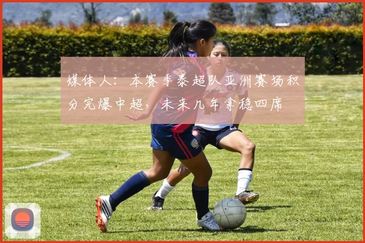 媒体人：本赛季泰超队亚洲赛场积分完爆中超，未来几年拿稳四席
