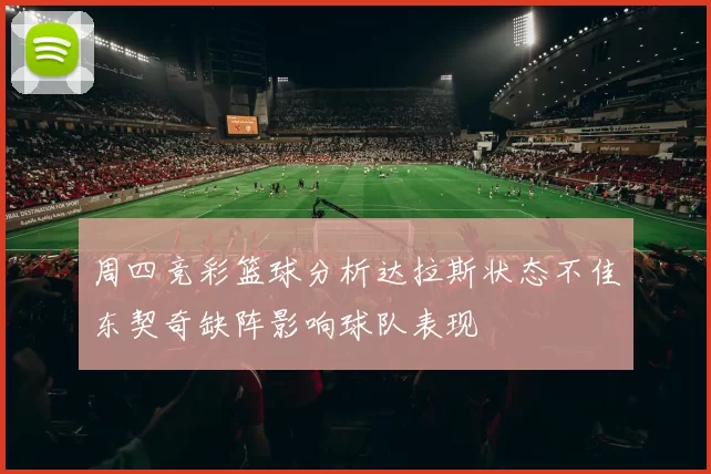 周四竞彩篮球分析达拉斯状态不佳东契奇缺阵影响球队表现