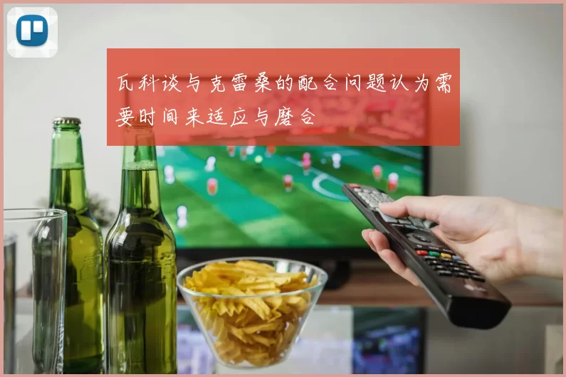 瓦科谈与克雷桑的配合问题认为需要时间来适应与磨合