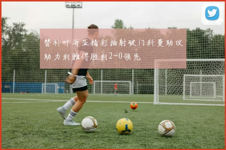 替补叶海亚精彩抽射破门科曼助攻助力利雅得胜利2-0领先