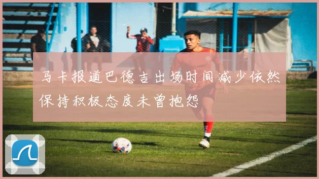 马卡报道巴德吉出场时间减少依然保持积极态度未曾抱怨