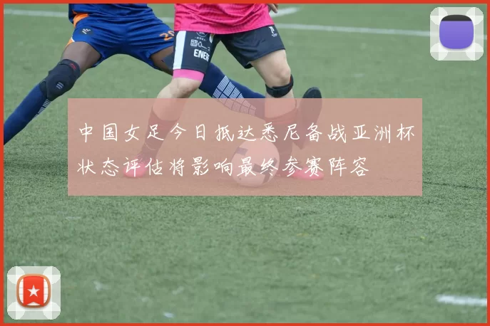 中国女足今日抵达悉尼备战亚洲杯状态评估将影响最终参赛阵容