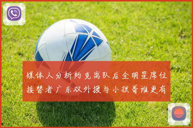 媒体人分析约克离队后全明星席位接替者广东双外援与小孩哥谁更有希望