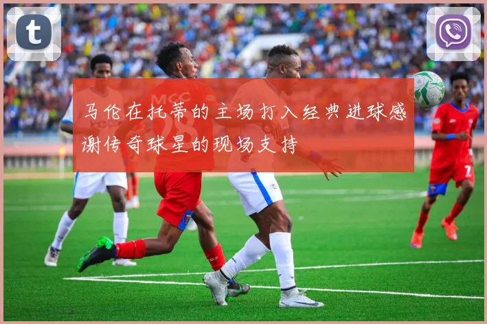 马伦在托蒂的主场打入经典进球感谢传奇球星的现场支持