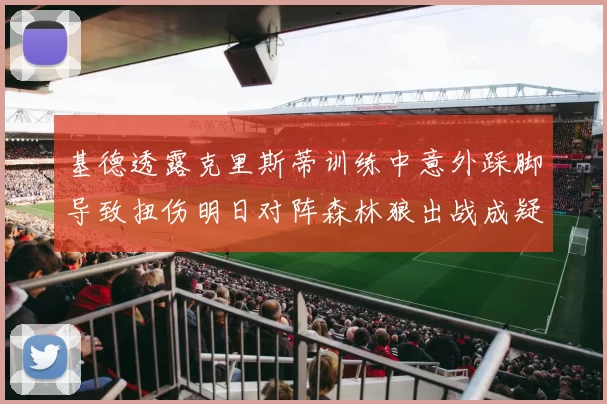 基德透露克里斯蒂训练中意外踩脚导致扭伤明日对阵森林狼出战成疑