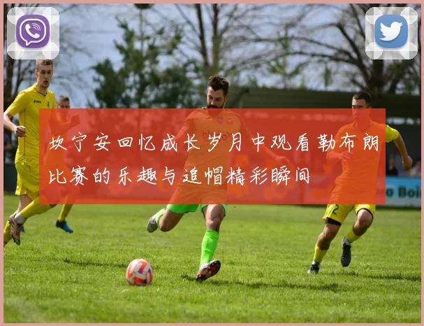 坎宁安回忆成长岁月中观看勒布朗比赛的乐趣与追帽精彩瞬间