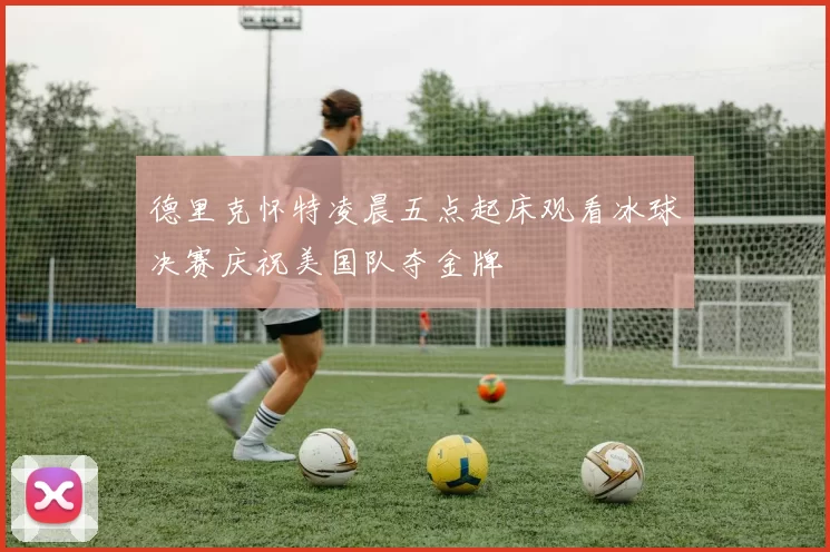 德里克怀特凌晨五点起床观看冰球决赛庆祝美国队夺金牌