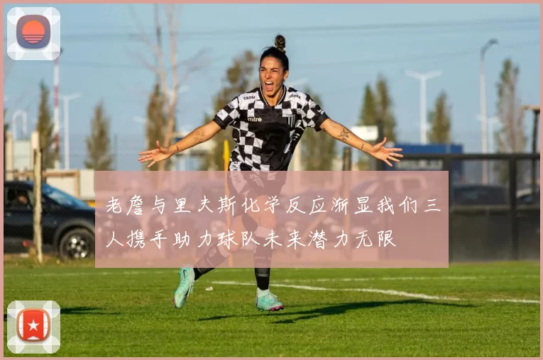 老詹与里夫斯化学反应渐显我们三人携手助力球队未来潜力无限