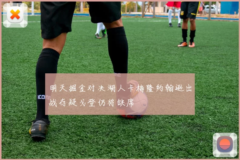 明天掘金对决湖人卡梅隆约翰逊出战存疑戈登仍将缺席