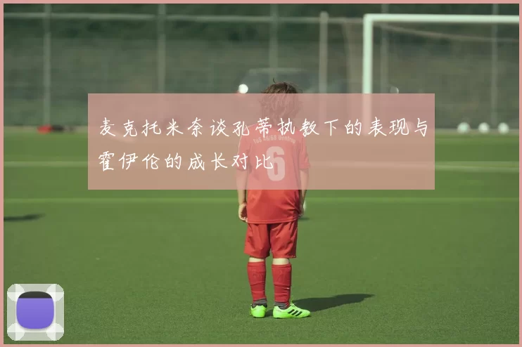 麦克托米奈谈孔蒂执教下的表现与霍伊伦的成长对比