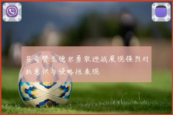 芬奇赞兰德尔勇敢迎战展现强烈对抗意识与侵略性表现